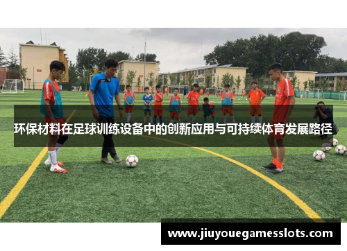 环保材料在足球训练设备中的创新应用与可持续体育发展路径