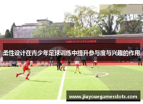 柔性设计在青少年足球训练中提升参与度与兴趣的作用